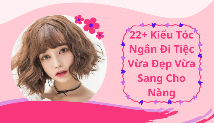 22+ Kiểu Tóc Ngắn Đi Tiệc Vừa Đẹp Vừa Sang Cho Nàng